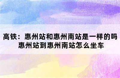 高铁：惠州站和惠州南站是一样的吗 惠州站到惠州南站怎么坐车